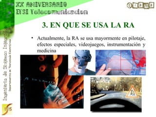 3. EN QUE SE USA LA RA
• Actualmente, la RA se usa mayormente en pilotaje,
  efectos especiales, videojuegos, instrumentación y
  medicina
 