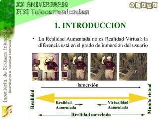1. INTRODUCCION
• La Realidad Aumentada no es Realidad Virtual: la
  diferencia está en el grado de inmersión del usuario




                    Inmersión
 