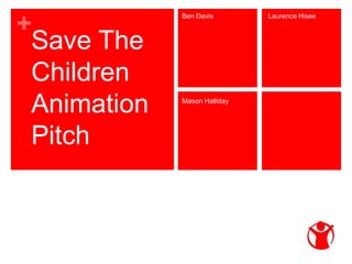 + 
Save The 
Children 
Animation 
Pitch 
Ben Davis Laurence Hisee 
Mason Halliday 
 