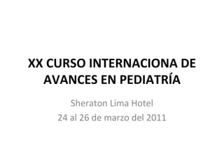 XX CURSO INTERNACIONA DE AVANCES EN PEDIATRÍA Sheraton Lima Hotel 24 al 26 de marzo del 2011 
