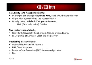 Page 29
XXE / XEE Intro
XML Entity (XXE / XEE) attacks 101:
• User input can change the parsed XML, «the XML the app will ...