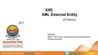 Web Application Security - Team bi0s © 2017
XXE
XML External Entity
25 February
2017
@Team bi0s 1/25
HEERAJ
Btech, Third Year, Computer Science Engineering
Amrita University
 