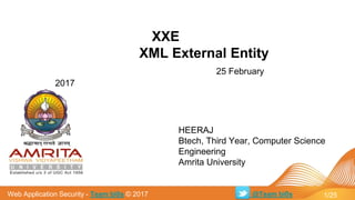 Web Application Security - Team bi0s © 2017
XXE
XML External Entity
25 February
2017
@Team bi0s 1/25
HEERAJ
Btech, Third Year, Computer Science
Engineering
Amrita University
 