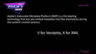 Adobe’s Extensible Metadata Platform (XMP) is a file labeling
technology that lets you embed metadata into files themselves during
the content creation process.
Adobe XMP
V for Vendetta, X for XML
 
