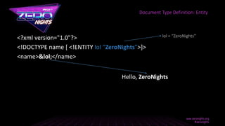 <?xml version="1.0"?>
<!DOCTYPE name [ <!ENTITY lol “ZeroNights”>]>
<name>&lol;</name>
Hello, ZeroNights
Document Type Definition: Entity
lol = “ZeroNights”
 
