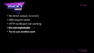 • No direct output, no errors
• DNS request works
• HTTP via 80 port not working
• It's not exploitable
• Try to use another port
Firewall
f*ck off (:
 