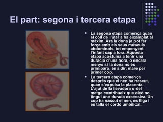 El part: segona i tercera etapa <ul><li>La segona etapa comença quan el coll de l’úter s’ha eixamplat al màxim. Ara la don...