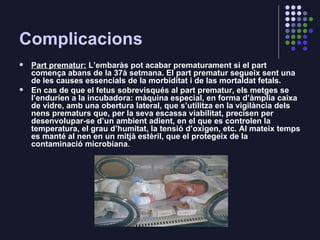Complicacions <ul><li>Part prematur:  L’embaràs pot acabar prematurament si el part comença abans de la 37à setmana. El pa...