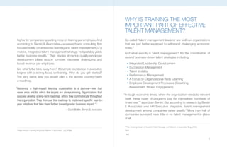 WHY IS TRAINING THE MOST
                                                                                                    IMpORTANT pART OF EFFECTIvE
                                                                                                    TALENT MANAGEMENT?
higher for companies spending more on training per employee. And                                    So-called ‘talent management leaders’ are well-run organizations
according to Bersin & Associates—a research and consulting firm                                     that are just better equipped to withstand challenging economic
focused solely on enterprise learning and talent management—“A                                      times.5
mature, integrated talent management strategy indisputably yields                                   And what exactly is talent management? It’s the coordination of
better business results.” Their studies show top-quality employee                                   several business-driven talent strategies including:
development plans reduce turnover, decrease downsizing and
boost revenue per employee.                                                                              n
                                                                                                               Integrated Leadership Development
                                                                                                         n
                                                                                                               Succession Management
So, what’s the take-away here? It’s simple: excellence in execution
                                                                                                         n
                                                                                                               Talent Mobility
begins with a strong focus on training. How do you get started?
                                                                                                         n
                                                                                                               Performance Management
The very same way you would plan a trip across country—with
                                                                                                         n
                                                                                                               A Focus on Organizational-Wide Learning
a roadmap.
                                                                                                         n
                                                                                                               Employee Development Processes (Coaching,
“Becoming a high-impact learning organization is a journey—one that                                            Assessment, Fit and Engagement)
 never ends and for which the targets are always moving. Organizations that
                                                                                                    “In tough economic times, when the organization needs to reinvent
 succeed develop a long-term roadmap, which they communicate throughout
                                                                                                     itself, these types of programs pay for themselves hundreds of
 the organization. They then use this roadmap to implement specific year-by-
                                                                                                     times over,”6 says Josh Bersin. But according to research by Bersin
 year initiatives that take them further toward greater business impact.”4
                                                                                                     & Associates and HR Executive Magazine, talent management
                                                              – David Mallon, Bersin & Associates    development among companies varies greatly.7 More than half of
                                                                                                     companies surveyed have little or no talent management in place
                                                                                                     at all.

                                                                                                    5
                                                                                                        “The Amazing Impact of Superior Talent Management” (Bersin & Associates Blog, 2009)
4
    “High-Impact Learning Practices” (Bersin & Associates, July 2009)                               6
                                                                                                        lbid
                                                                                                    7
                                                                                                        lbid

                                                                                                                                                                                              5
 