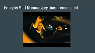 Example: Matt Mcconaughey Lincoln commercial
 