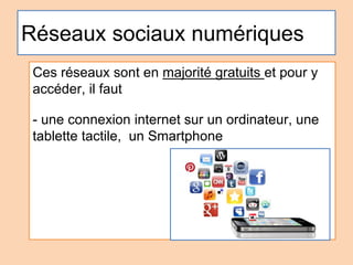Réseaux sociaux numériques
Ces réseaux sont en majorité gratuits et pour y
accéder, il faut
- une connexion internet sur un ordinateur, une
tablette tactile, un Smartphone
 
