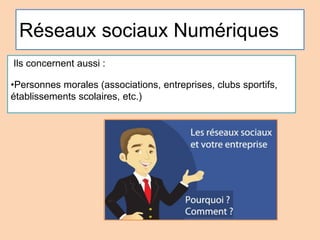 Réseaux sociaux Numériques
Ils concernent aussi :
•Personnes morales (associations, entreprises, clubs sportifs,
établissements scolaires, etc.)
 
