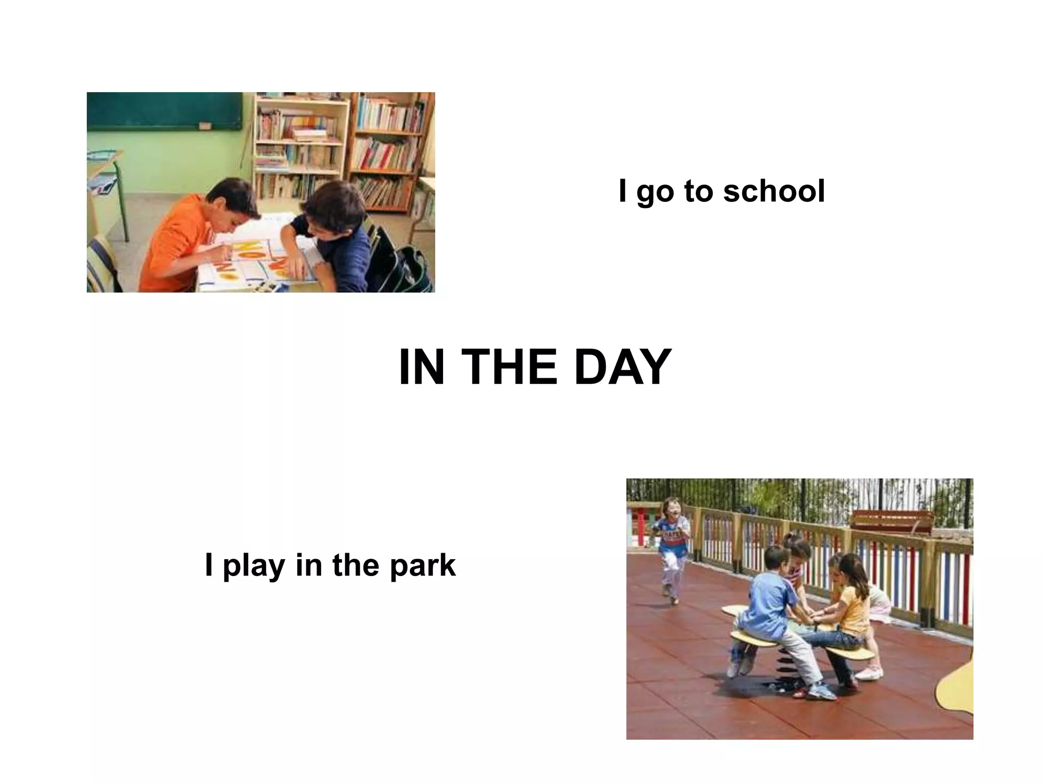 IN THE DAY
I go to school
I play in the park