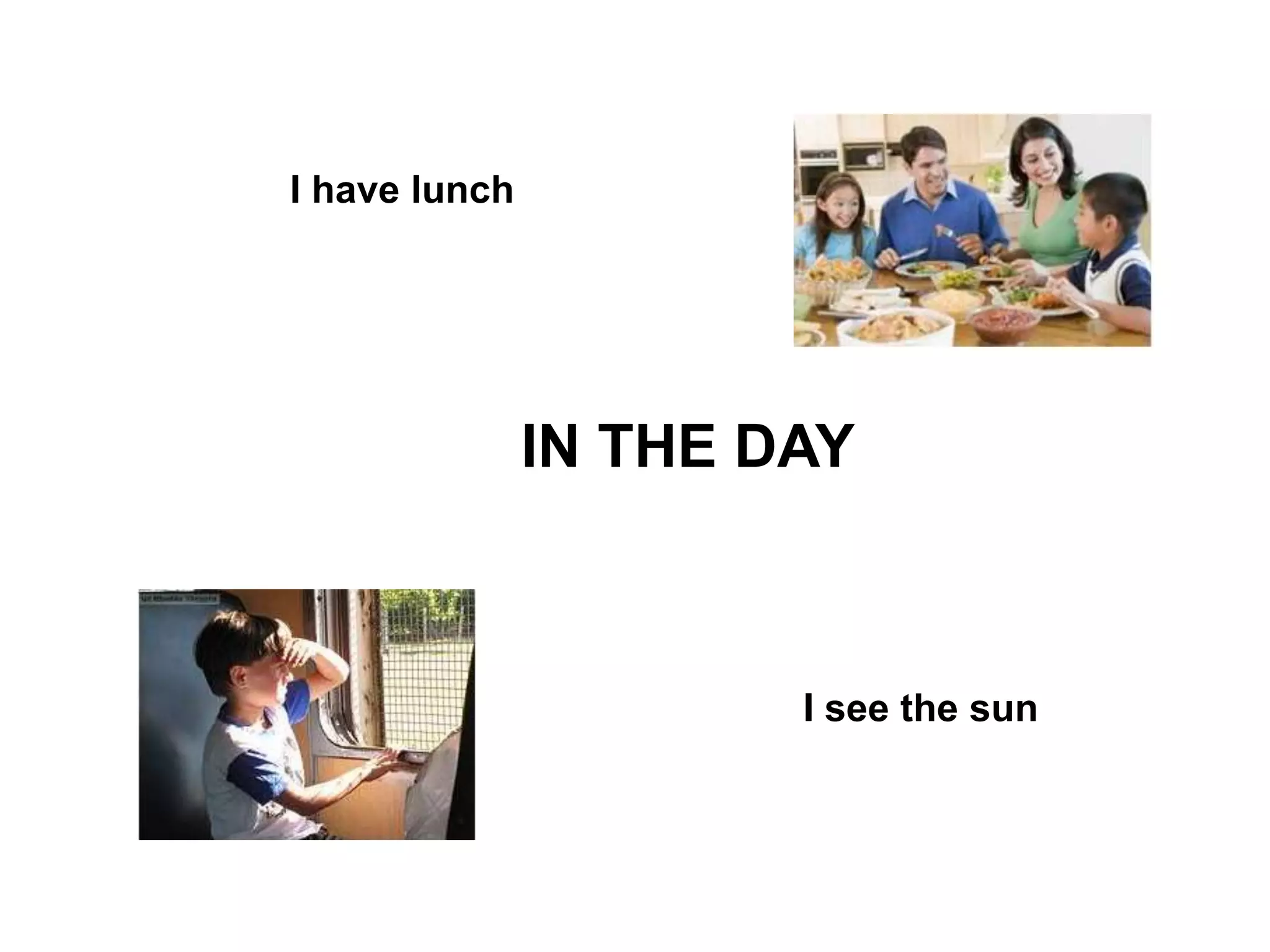 IN THE DAY
I have lunch
I see the sun