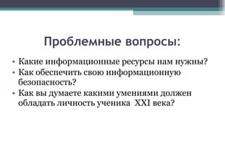 Проблемные вопросы : Какие информационные ресурсы нам нужны? Как обеспечить свою информационную безопасность?  Как вы думаете какими умениями должен обладать личность ученика  XXI  века? 