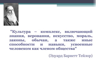 "Культура – комплекс, включающий знания, верования, искусство, мораль, законы, обычаи, а также иные способности и навыки, усвоенные человеком как членом общества"  (Эдуард Барнетт Тейлор) 