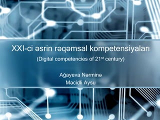 Ağayeva Nərminə
Məcidli Aysu
XXI-ci əsrin rəqəmsal kompetensiyaları
(Digital competencies of 21st century)
 