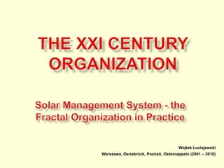 the xxi century Organization  Solar Management System - the Fractal Organization in Practice Wojtek Luciejewski Warszawa, Osnabrück, Poznań, Ostercappeln (2001 – 2010) 