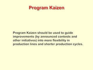 Program KaizenProgram Kaizenshould be used to guide improvements (by announced contests and other initiatives) into more flexibility in production lines and shorter production cycles.