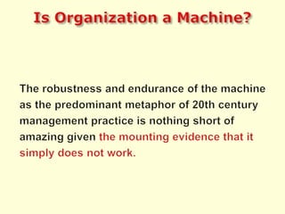 Is Organization a Machine?The robustness and endurance of the machine as the predominant metaphor of 20th century management practice is nothing short of amazing given the mounting evidence that it simply does not work.