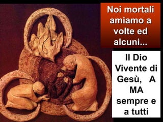 Noi mortali amiamo a volte ed  alcuni...Il Dio Vivente di Gesù,   AMA sempre e a tutti