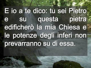 E io a te dico: tu sei Pietro e su questa pietra edificherò la mia Chiesa e le potenze degli inferi non prevarranno su di essa.