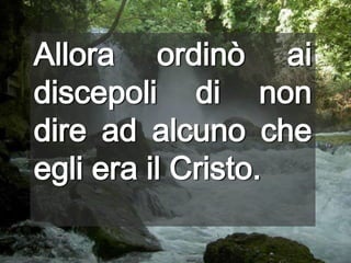 Allora ordinò ai discepoli di non dire ad alcuno che egli era il Cristo.