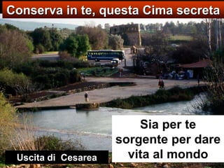 Conserva in te, questa Cima secretaSia per te sorgente per dare vita al mondoUscita di  Cesarea