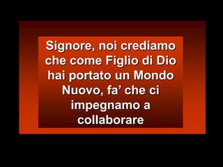 Signore, noi crediamo che come Figlio di Dio hai portato un Mondo Nuovo, fa’ che ci impegnamo a collaborare 