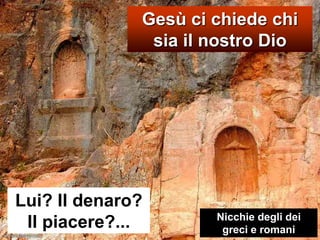Gesù ci chiede chi sia il nostro DioLui? Il denaro? Il piacere?... Nicchie degli dei greci e romani