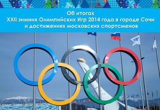 Об итогах
XXII зимних Олимпийских Игр 2014 года в городе Сочи
и достижениях московских спортсменов

 