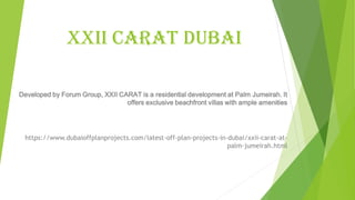 XXII CARAT Dubai
Developed by Forum Group, XXII CARAT is a residential development at Palm Jumeirah. It
offers exclusive beachfront villas with ample amenities
https://www.dubaioffplanprojects.com/latest-off-plan-projects-in-dubai/xxii-carat-at-
palm-jumeirah.html
 