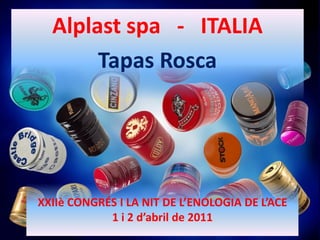 Alplast spa - ITALIA
       Tapas Rosca




XXIIè CONGRÉS I LA NIT DE L’ENOLOGIA DE L’ACE
            1 i 2 d’abril de 2011
 