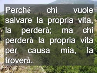 Perché chi vuole salvare la propria vita, la perderà; ma chi perderà la propria vita per causa mia, la troverà.