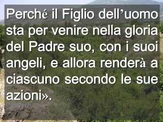 Perché il Figlio dell’uomo sta per venire nella gloria del Padre suo, con i suoi angeli, e allora renderà a ciascuno secondo le sue azioni».