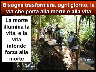 Bisogna trasformare, ogni giorno, la via che porta alla morte e alla vitaLa morte illumina la vita, e la vita infonde forza alla morte