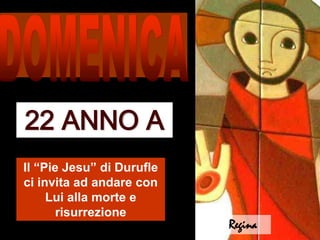 DOMENICA 22 ANNO A Il “Pie Jesu” di Durufle ci invita ad andare con Lui alla morte e risurrezione Regina 