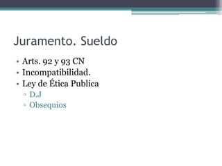 Juramento. Sueldo
• Arts. 92 y 93 CN
• Incompatibilidad.
• Ley de Ética Publica
▫ D.J
▫ Obsequios
 