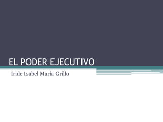 EL PODER EJECUTIVO
Iride Isabel María Grillo
 