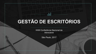 GESTÃO DE ESCRITÓRIOS
XXIII Conferência Nacional da
Advocacia
São Paulo, 2017
 