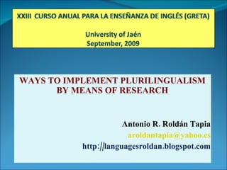 WAYS TO IMPLEMENT PLURILINGUALISM BY MEANS OF RESEARCH Antonio R. Roldán Tapia [email_address] http://languagesroldan.blogspot.com 