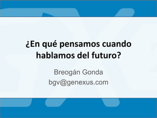 ¿En qué pensamos cuando
hablamos del futuro?
Breogán Gonda
bgv@genexus.com
 