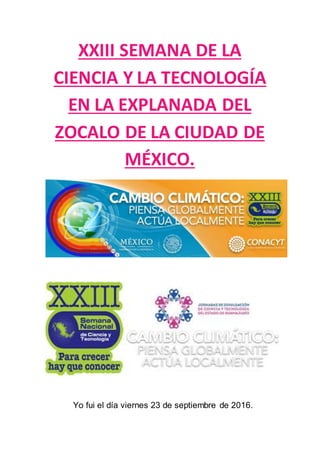 XXIII SEMANA DE LA
CIENCIA Y LA TECNOLOGÍA
EN LA EXPLANADA DEL
ZOCALO DE LA CIUDAD DE
MÉXICO.
Yo fui el día viernes 23 de septiembre de 2016.
 