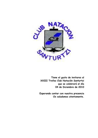 Tiene el gusto de invitaros al
XXIII Trofeo Club Natación Santurtzi
que se celebrará el día
04 de Diciembre de 2010
Esperando contar con vuestra presencia
Os saludamos atentamente.
 