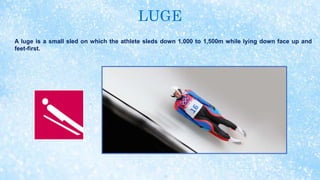 LUGE
A luge is a small sled on which the athlete sleds down 1,000 to 1,500m while lying down face up and
feet-first.
 