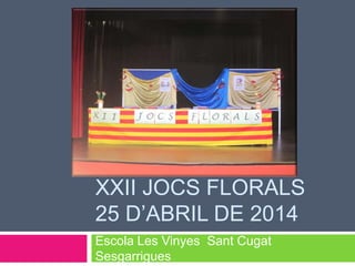 XXII JOCS FLORALS
25 D’ABRIL DE 2014
Escola Les Vinyes Sant Cugat
Sesgarrigues
 